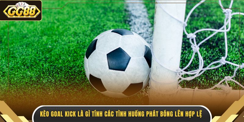 Kèo goal kick là gì tính các tình huống phát bóng lên hợp lệ 