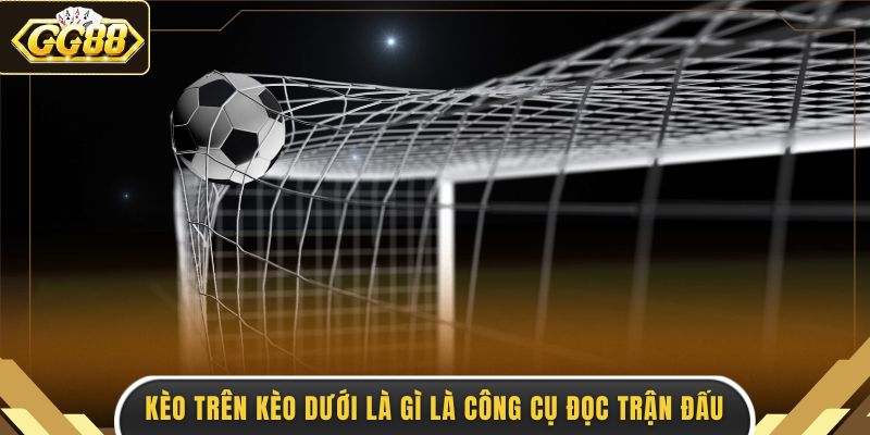 Kèo trên kèo dưới là gì là công cụ đọc trận đấu