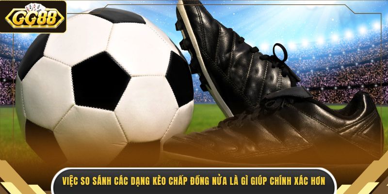 Việc so sánh các dạng kèo chấp đồng nửa là gì giúp chính xác hơn